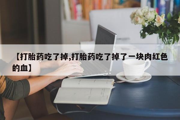 流产药叫什么名字微信怎么购买【打胎药吃了掉,打胎药吃了掉了一块肉红色的血】