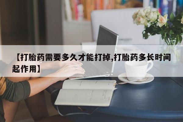 流产药叫什么名字微信怎么购买【打胎药需要多久才能打掉,打胎药多长时间起作用】