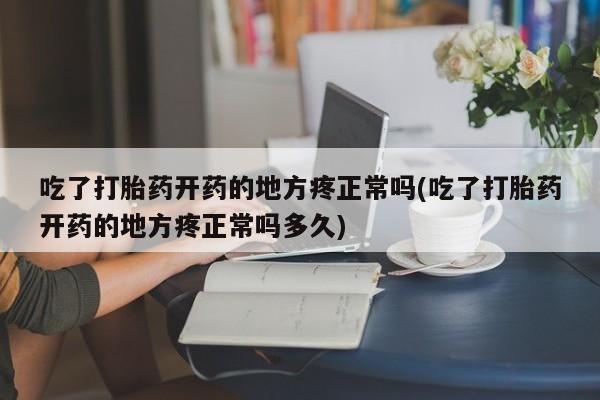 流产药叫什么名字微信怎么购买吃了打胎药开药的地方疼正常吗(吃了打胎药开药的地方疼正常吗多久)