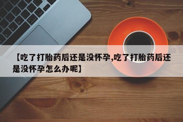流产药叫什么名字微信怎么购买【吃了打胎药后还是没怀孕,吃了打胎药后还是没怀孕怎么办呢】