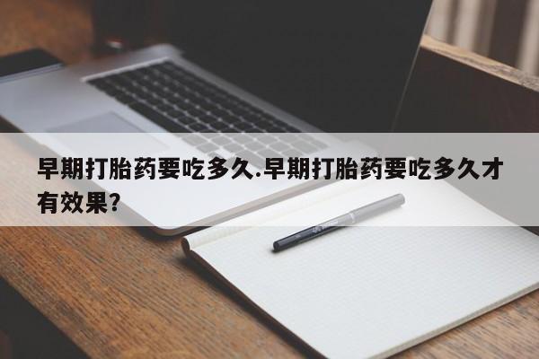 流产药叫什么名字微信怎么购买早期打胎药要吃多久.早期打胎药要吃多久才有效果？