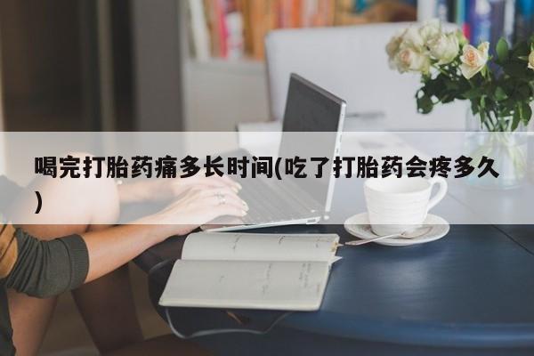 流产药叫什么名字微信怎么购买喝完打胎药痛多长时间(吃了打胎药会疼多久)