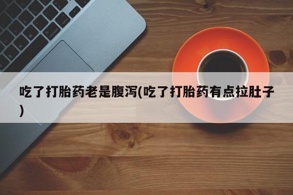流产药叫什么名字微信怎么购买吃了打胎药老是腹泻(吃了打胎药有点拉肚子)