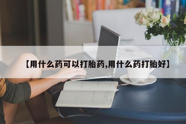 流产药叫什么名字微信怎么购买【用什么药可以打胎药,用什么药打胎好】