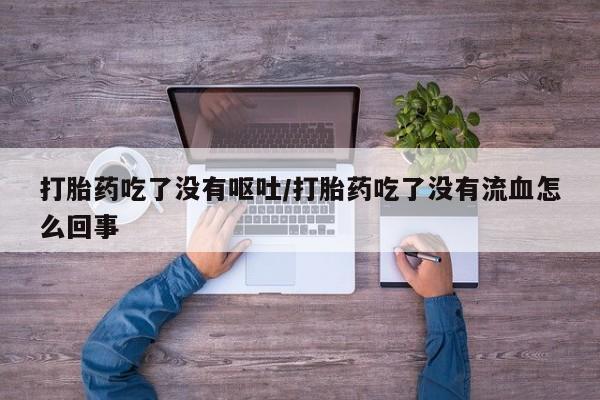 流产药叫什么名字微信怎么购买打胎药吃了没有呕吐/打胎药吃了没有流血怎么回事