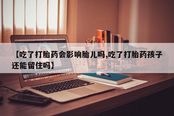 流产药叫什么名字微信怎么购买【吃了打胎药会影响胎儿吗,吃了打胎药孩子还能留住吗】