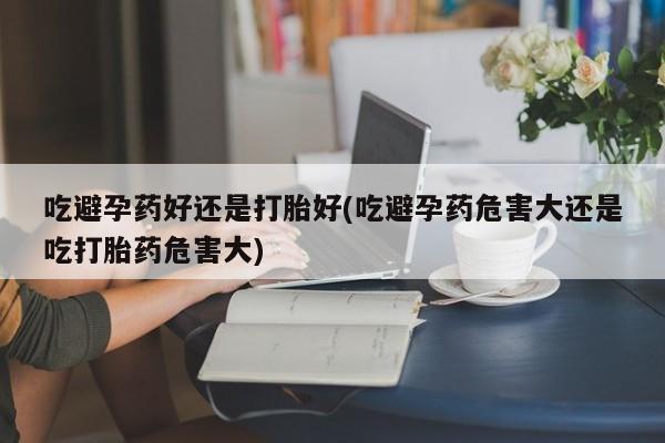 流产药叫什么名字微信怎么购买吃避孕药好还是打胎好(吃避孕药危害大还是吃打胎药危害大)