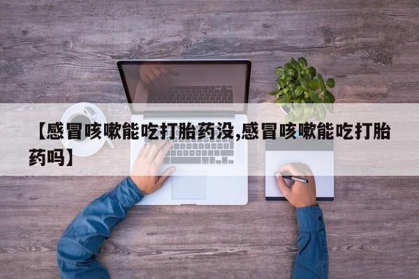 流产药叫什么名字微信怎么购买【感冒咳嗽能吃打胎药没,感冒咳嗽能吃打胎药吗】