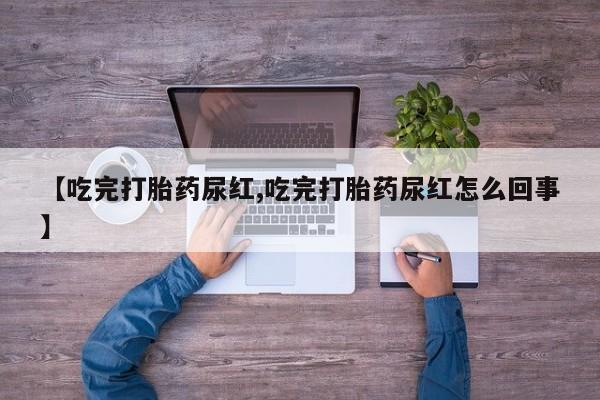 流产药叫什么名字微信怎么购买【吃完打胎药尿红,吃完打胎药尿红怎么回事】