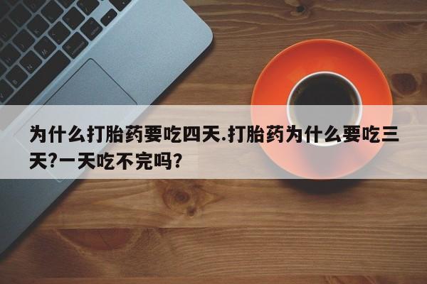 流产药叫什么名字微信怎么购买为什么打胎药要吃四天.打胎药为什么要吃三天?一天吃不完吗？