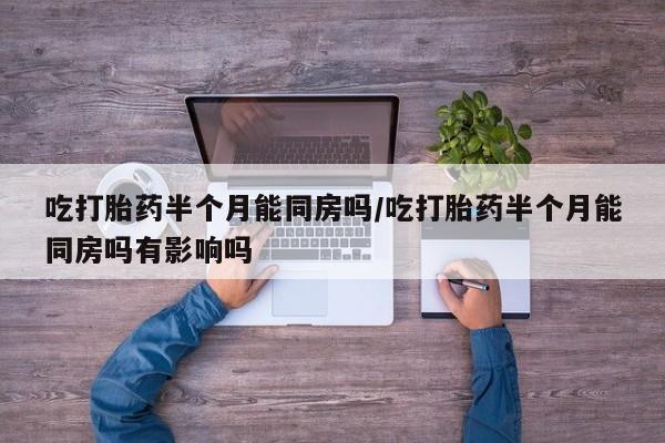 流产药叫什么名字微信怎么购买吃打胎药半个月能同房吗/吃打胎药半个月能同房吗有影响吗