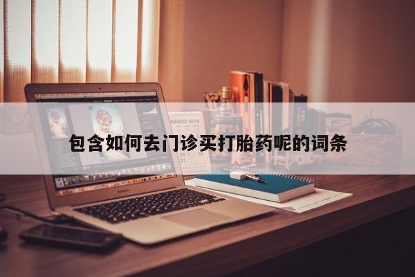 流产药叫什么名字微信怎么购买包含如何去门诊买打胎药呢的词条