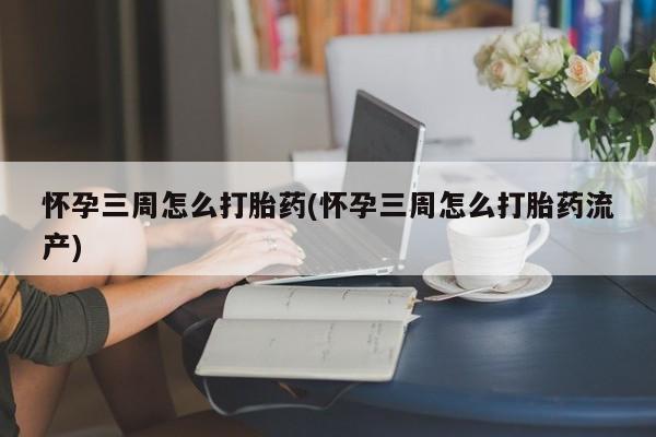 流产药叫什么名字微信怎么购买怀孕三周怎么打胎药(怀孕三周怎么打胎药流产)