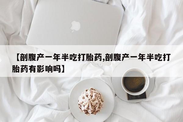 流产药叫什么名字微信怎么购买【剖腹产一年半吃打胎药,剖腹产一年半吃打胎药有影响吗】