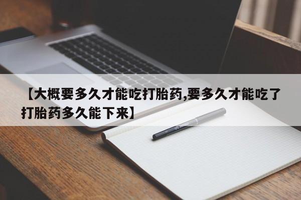 流产药叫什么名字微信怎么购买【大概要多久才能吃打胎药,要多久才能吃了打胎药多久能下来】