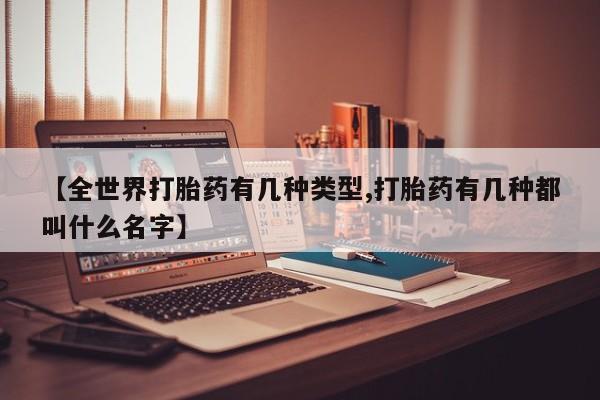 流产药叫什么名字微信怎么购买【全世界打胎药有几种类型,打胎药有几种都叫什么名字】