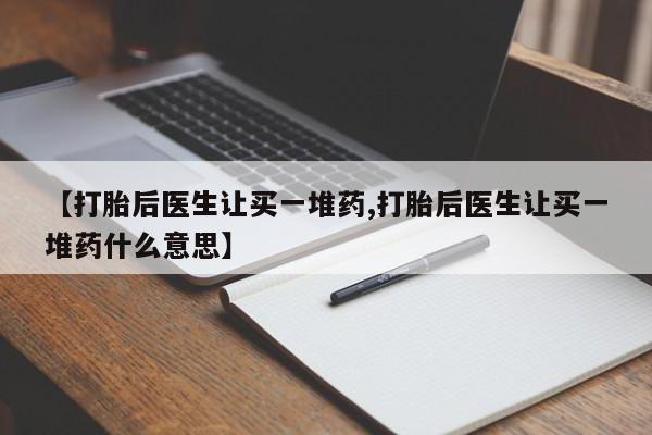 流产药叫什么名字微信怎么购买【打胎后医生让买一堆药,打胎后医生让买一堆药什么意思】