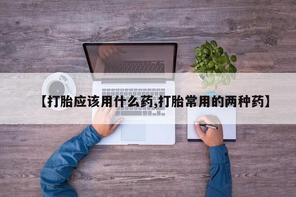 流产药叫什么名字微信怎么购买【打胎应该用什么药,打胎常用的两种药】