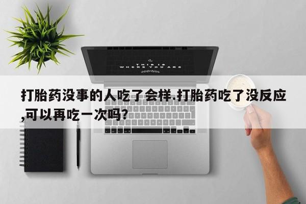 流产药叫什么名字微信怎么购买打胎药没事的人吃了会样.打胎药吃了没反应,可以再吃一次吗？