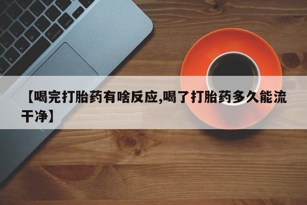 流产药叫什么名字微信怎么购买【喝完打胎药有啥反应,喝了打胎药多久能流干净】