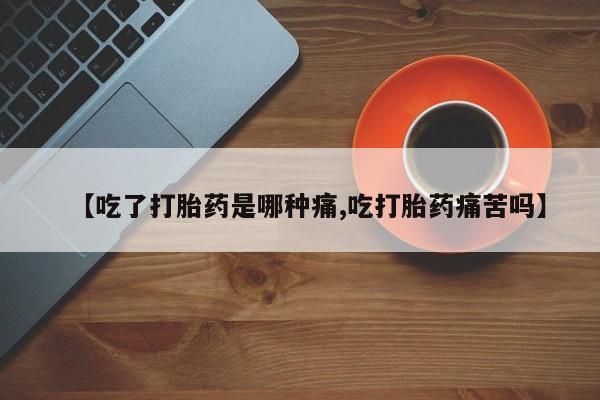 流产药叫什么名字微信怎么购买【吃了打胎药是哪种痛,吃打胎药痛苦吗】