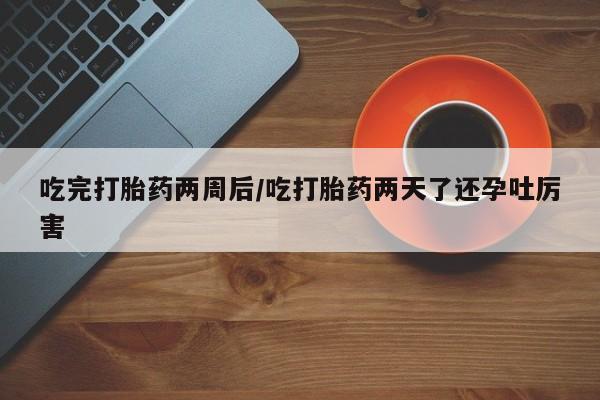 流产药叫什么名字微信怎么购买吃完打胎药两周后/吃打胎药两天了还孕吐厉害