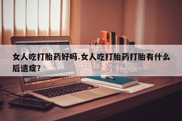流产药叫什么名字微信怎么购买女人吃打胎药好吗.女人吃打胎药打胎有什么后遗症？