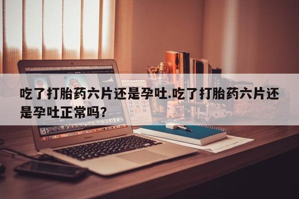 流产药叫什么名字微信怎么购买吃了打胎药六片还是孕吐.吃了打胎药六片还是孕吐正常吗？