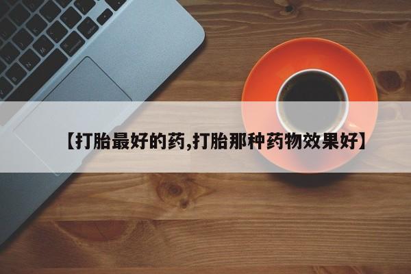 流产药叫什么名字微信怎么购买【打胎最好的药,打胎那种药物效果好】