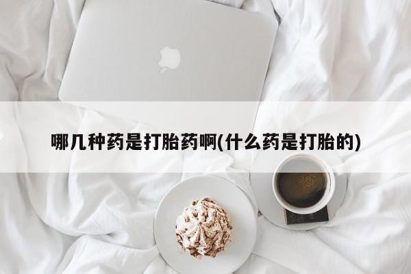 流产药叫什么名字微信怎么购买哪几种药是打胎药啊(什么药是打胎的)